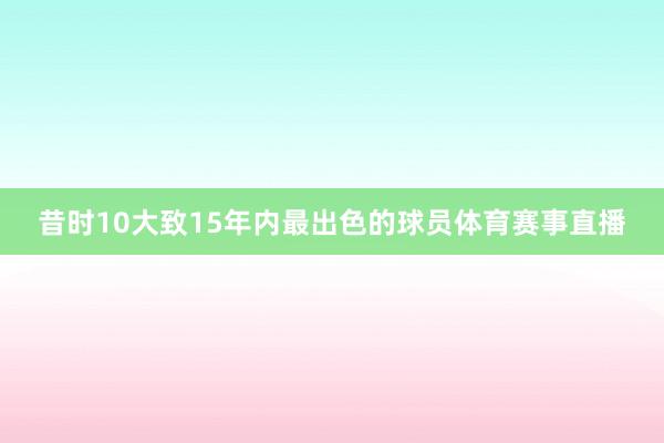 昔时10大致15年内最出色的球员体育赛事直播
