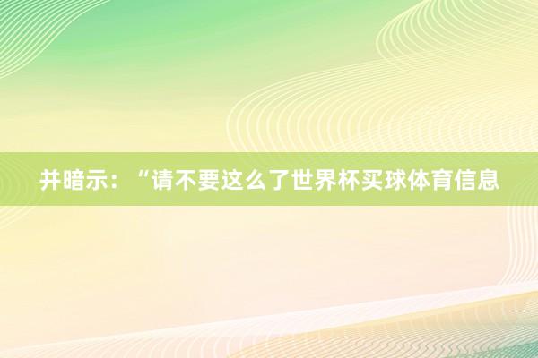 并暗示：“请不要这么了世界杯买球体育信息