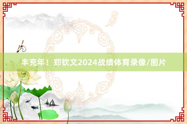 丰充年！郑钦文2024战绩体育录像/图片