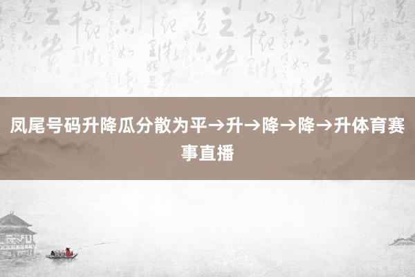 凤尾号码升降瓜分散为平→升→降→降→升体育赛事直播