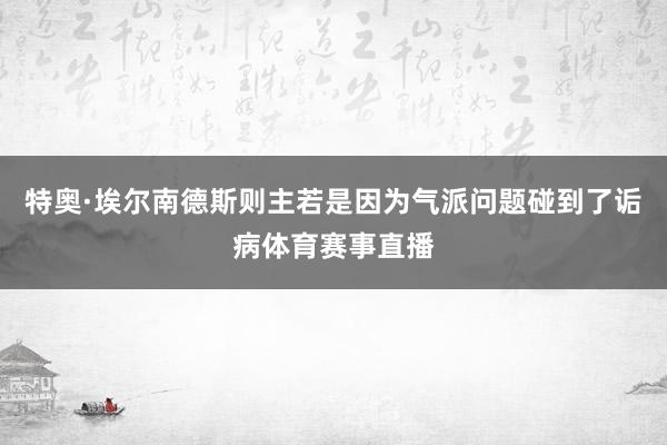 特奥·埃尔南德斯则主若是因为气派问题碰到了诟病体育赛事直播