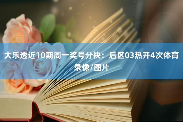 大乐透近10期周一奖号分袂：后区03热开4次体育录像/图片