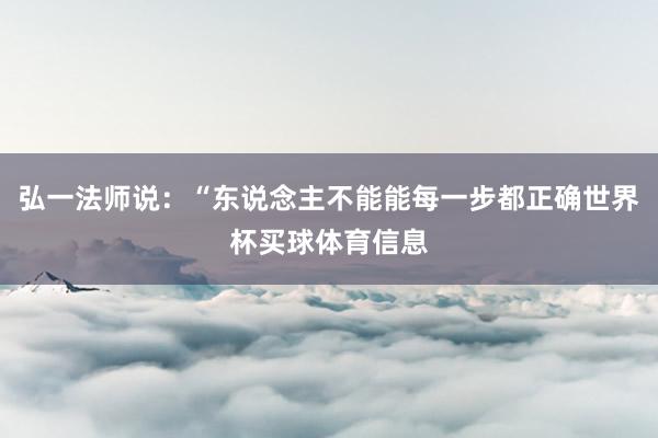 弘一法师说:“东说念主不能能每一步都正确世界杯买球体育信息