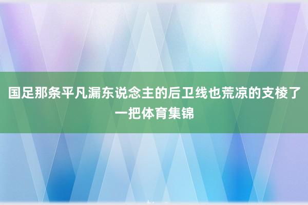 国足那条平凡漏东说念主的后卫线也荒凉的支棱了一把体育集锦