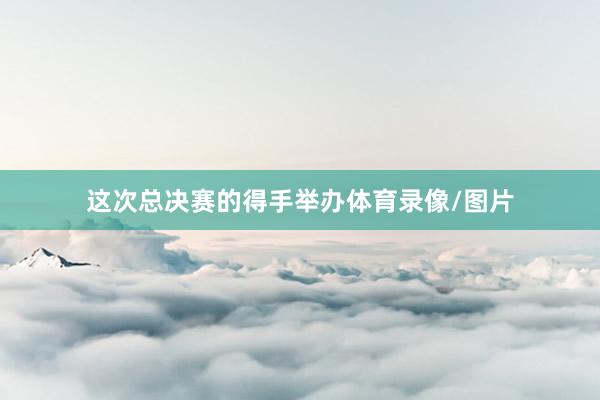 这次总决赛的得手举办体育录像/图片