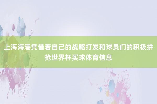 上海海港凭借着自己的战略打发和球员们的积极拼抢世界杯买球体育信息