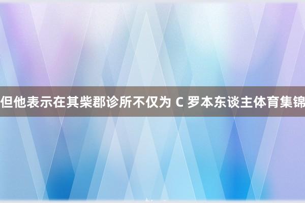 但他表示在其柴郡诊所不仅为 C 罗本东谈主体育集锦