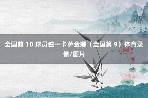 全国前 10 球员独一卡萨金娜（全国第 9）体育录像/图片