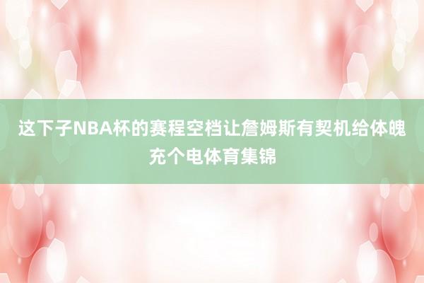 这下子NBA杯的赛程空档让詹姆斯有契机给体魄充个电体育集锦