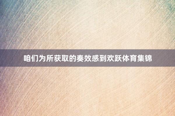 咱们为所获取的奏效感到欢跃体育集锦