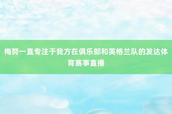 梅努一直专注于我方在俱乐部和英格兰队的发达体育赛事直播