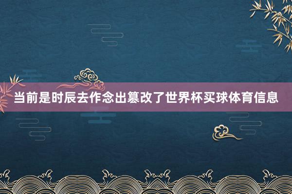 当前是时辰去作念出篡改了世界杯买球体育信息