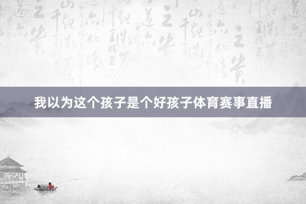 我以为这个孩子是个好孩子体育赛事直播