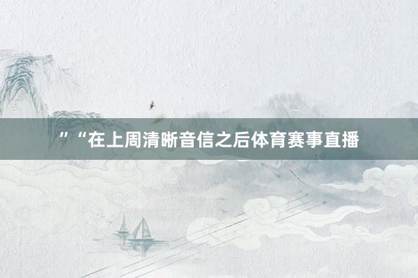 ”“在上周清晰音信之后体育赛事直播