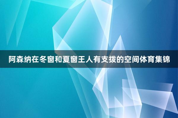 阿森纳在冬窗和夏窗王人有支拨的空间体育集锦