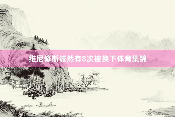 维尼修斯诚然有8次被换下体育集锦