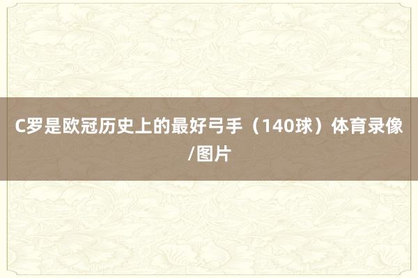 C罗是欧冠历史上的最好弓手（140球）体育录像/图片