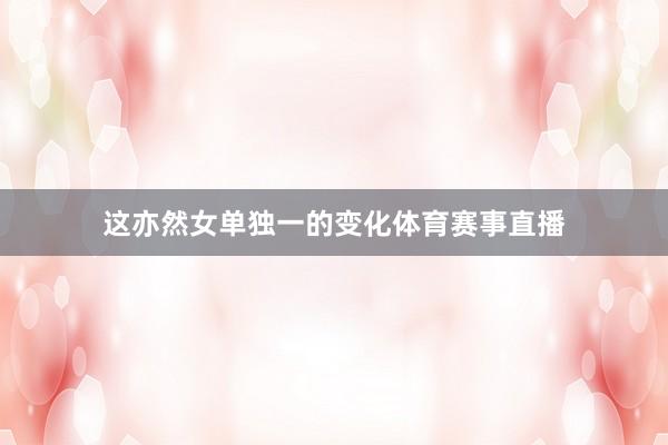 这亦然女单独一的变化体育赛事直播