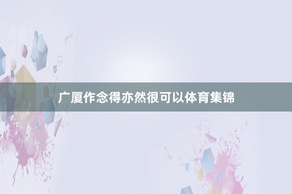 广厦作念得亦然很可以体育集锦