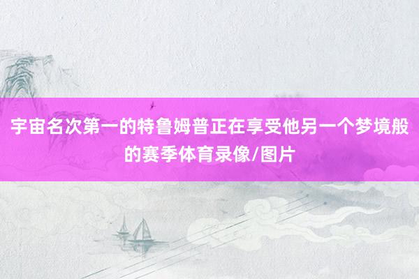 宇宙名次第一的特鲁姆普正在享受他另一个梦境般的赛季体育录像/图片