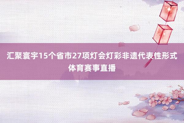 汇聚寰宇15个省市27项灯会灯彩非遗代表性形式体育赛事直播