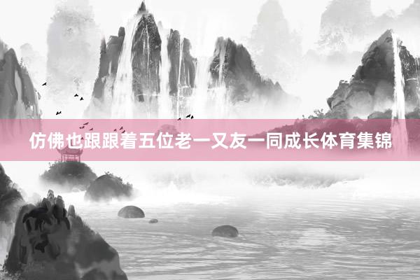 仿佛也跟跟着五位老一又友一同成长体育集锦