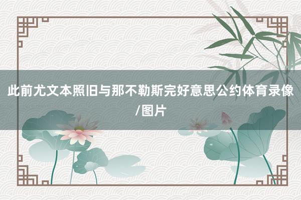此前尤文本照旧与那不勒斯完好意思公约体育录像/图片
