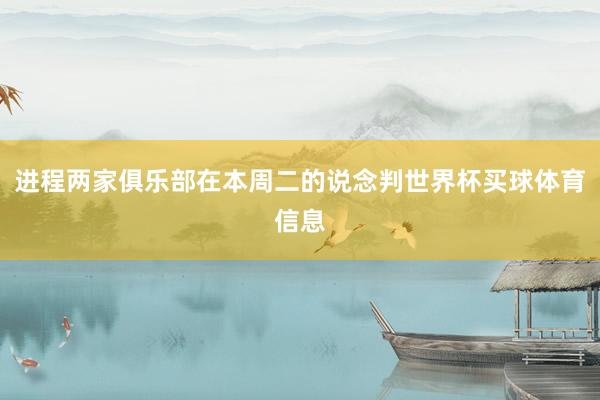 进程两家俱乐部在本周二的说念判世界杯买球体育信息