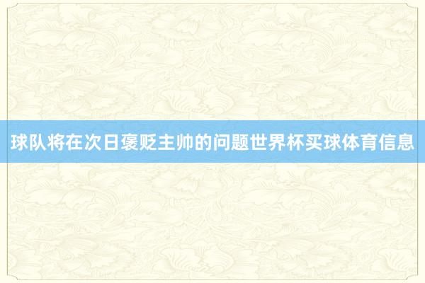 球队将在次日褒贬主帅的问题世界杯买球体育信息