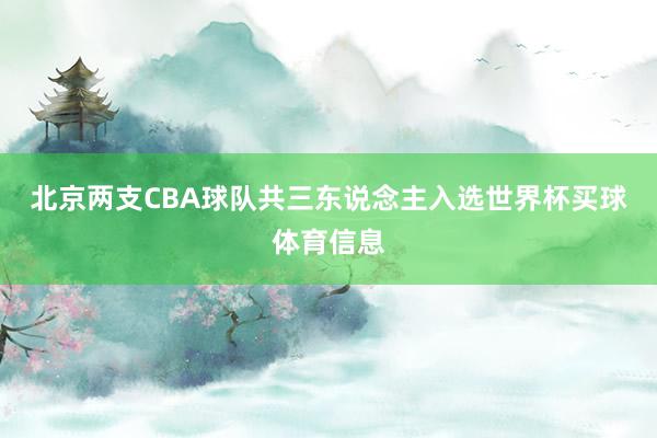 北京两支CBA球队共三东说念主入选世界杯买球体育信息