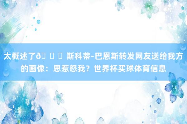 太概述了😅斯科蒂-巴恩斯转发网友送给我方的画像：思惹怒我？世界杯买球体育信息