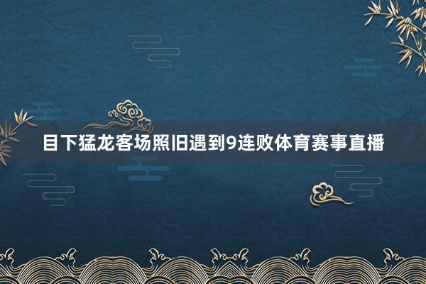 目下猛龙客场照旧遇到9连败体育赛事直播