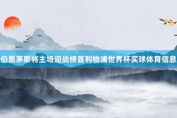 伯恩茅斯将主场迎战榜首利物浦世界杯买球体育信息