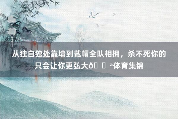 从独自独处靠墙到戴帽全队相拥，杀不死你的只会让你更弘大💪体育集锦