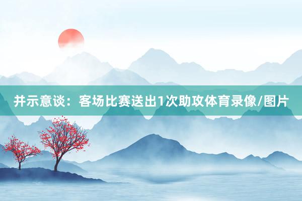 并示意谈：客场比赛送出1次助攻体育录像/图片