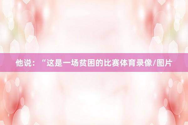 他说：“这是一场贫困的比赛体育录像/图片