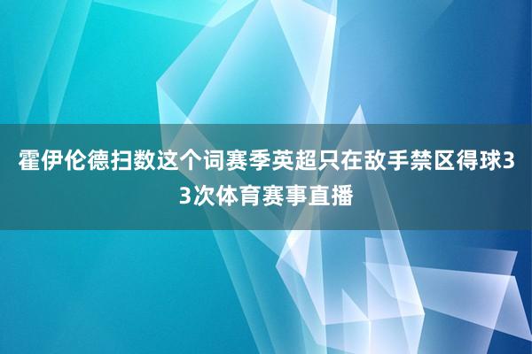 霍伊伦德扫数这个词赛季英超只在敌手禁区得球33次体育赛事直播
