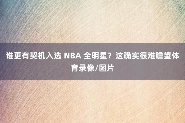 谁更有契机入选 NBA 全明星？这确实很难瞻望体育录像/图片