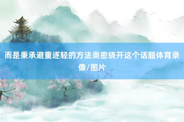 而是秉承避重逐轻的方法奥密绕开这个话题体育录像/图片