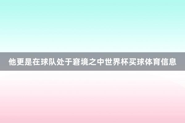 他更是在球队处于窘境之中世界杯买球体育信息
