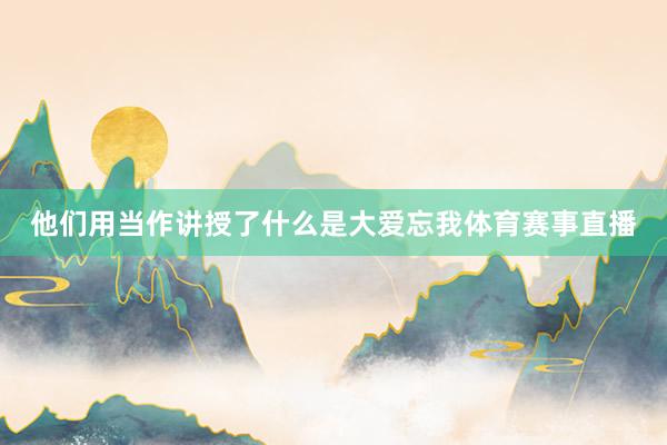他们用当作讲授了什么是大爱忘我体育赛事直播