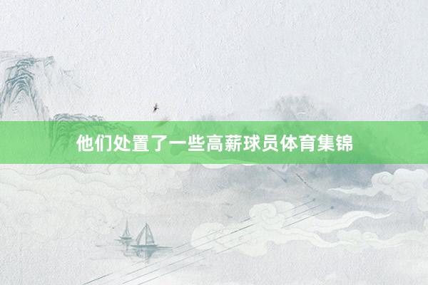 他们处置了一些高薪球员体育集锦