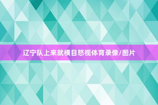 辽宁队上来就横目怒视体育录像/图片