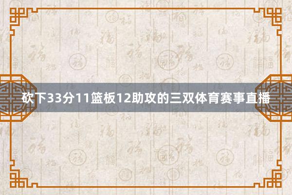 砍下33分11篮板12助攻的三双体育赛事直播