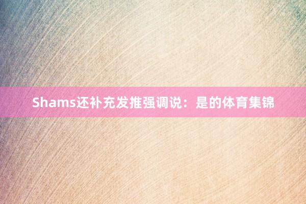 Shams还补充发推强调说：是的体育集锦