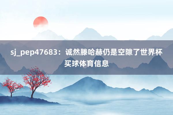 sj_pep47683：诚然滕哈赫仍是空隙了世界杯买球体育信息