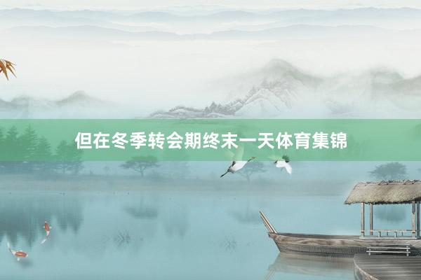 但在冬季转会期终末一天体育集锦