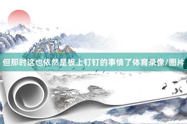 但那时这也依然是板上钉钉的事情了体育录像/图片