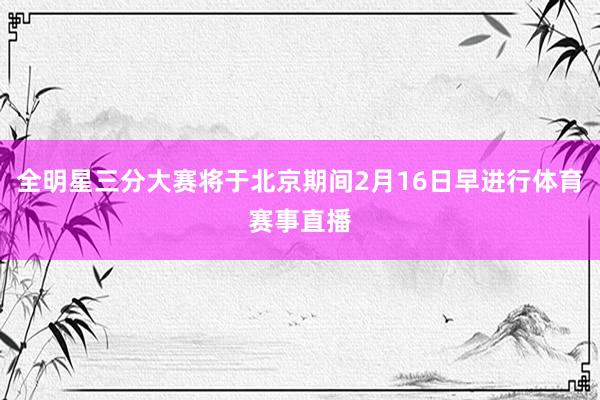 全明星三分大赛将于北京期间2月16日早进行体育赛事直播