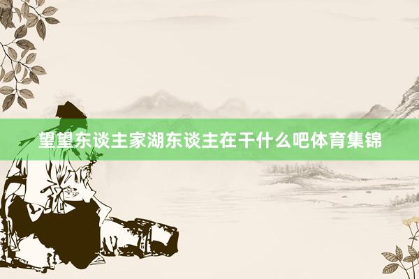 望望东谈主家湖东谈主在干什么吧体育集锦